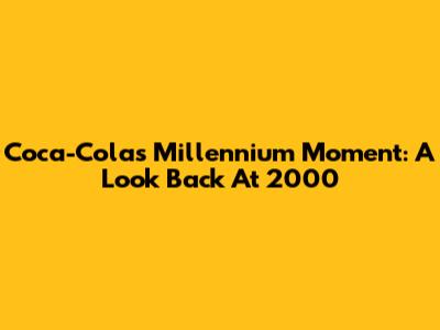 Coca-Cola's Millennium Moment: A Look Back At 2000