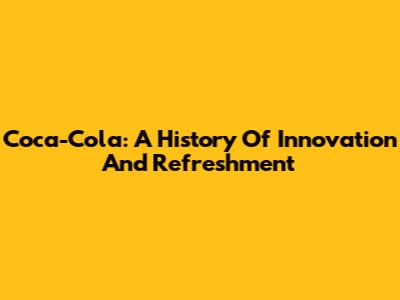 Coca-Cola: A History Of Innovation And Refreshment
