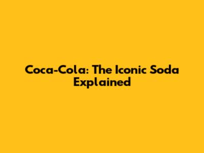 Coca-Cola: The Iconic Soda Explained