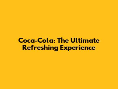 Coca-Cola: The Ultimate Refreshing Experience