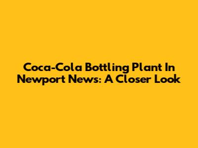 Coca-Cola Bottling Plant In Newport News: A Closer Look
