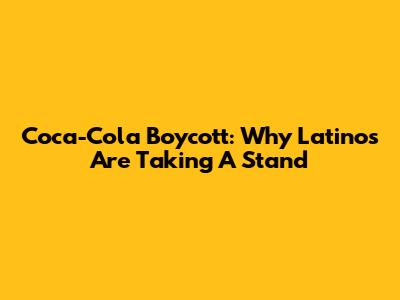 Coca-Cola Boycott: Why Latinos Are Taking A Stand