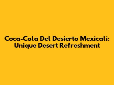 Coca-Cola Del Desierto Mexicali: Unique Desert Refreshment