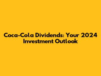 Coca-Cola Dividends: Your 2024 Investment Outlook