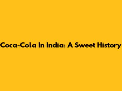 Coca-Cola In India: A Sweet History