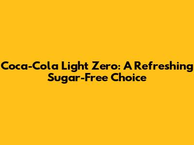 Coca-Cola Light Zero: A Refreshing Sugar-Free Choice