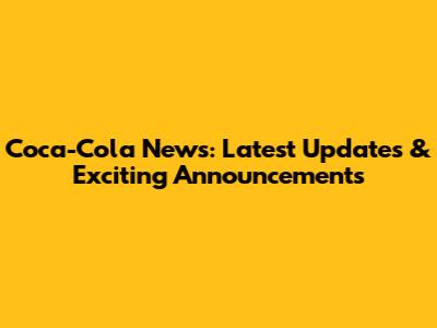 Coca-Cola News: Latest Updates & Exciting Announcements