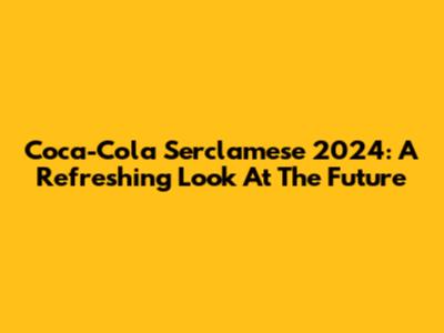 Coca-Cola Serclamese 2024: A Refreshing Look At The Future