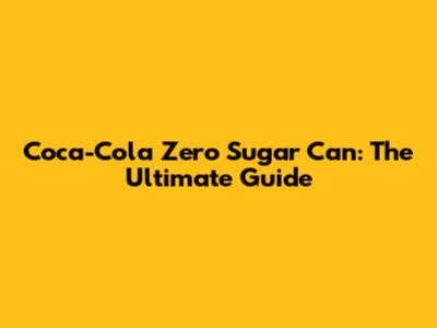 Coca-Cola Zero Sugar Can: The Ultimate Guide
