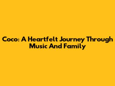 Coco: A Heartfelt Journey Through Music And Family