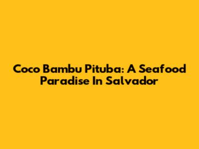 Coco Bambu Pituba: A Seafood Paradise In Salvador