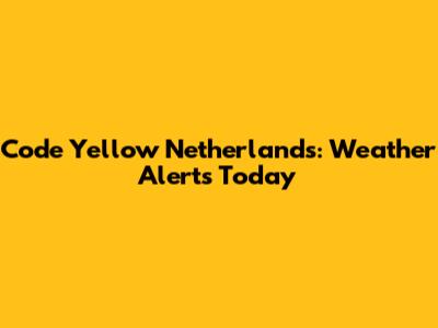 Code Yellow Netherlands: Weather Alerts Today