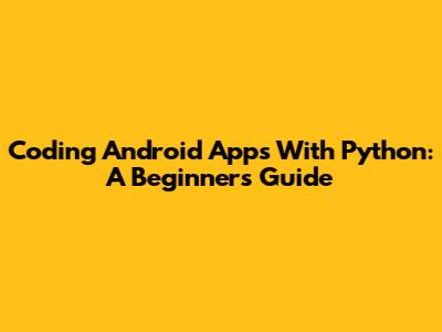 Coding Android Apps With Python: A Beginner's Guide