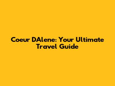 Coeur D'Alene: Your Ultimate Travel Guide