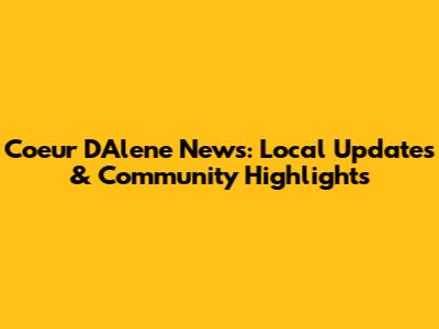 Coeur D'Alene News: Local Updates & Community Highlights