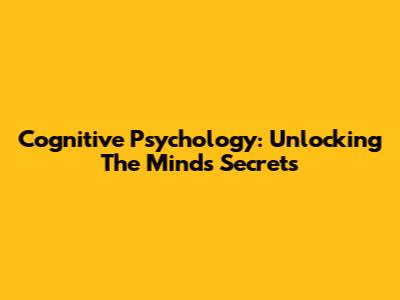 Cognitive Psychology: Unlocking The Mind's Secrets