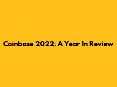 Coinbase 2022: A Year In Review