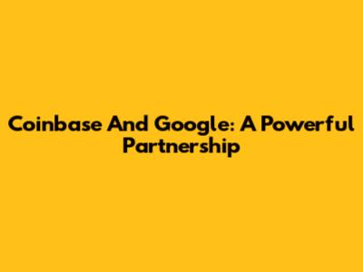Coinbase And Google: A Powerful Partnership