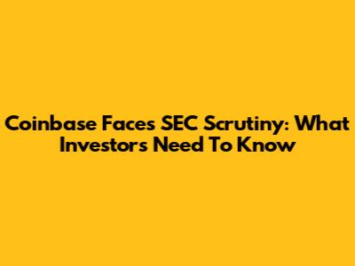 Coinbase Faces SEC Scrutiny: What Investors Need To Know
