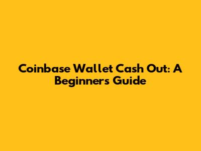 Coinbase Wallet Cash Out: A Beginner's Guide
