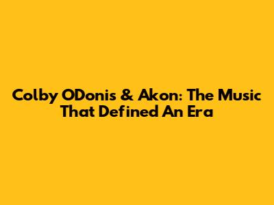 Colby O'Donis & Akon: The Music That Defined An Era