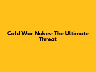 Cold War Nukes: The Ultimate Threat
