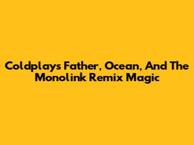 Coldplay's 'Father', 'Ocean', And The Monolink Remix Magic
