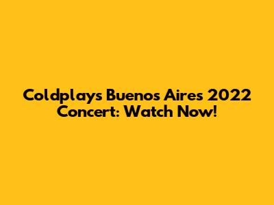 Coldplay's Buenos Aires 2022 Concert: Watch Now!