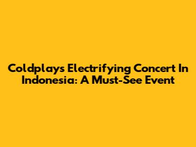 Coldplay's Electrifying Concert In Indonesia: A Must-See Event