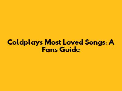 Coldplay's Most Loved Songs: A Fan's Guide