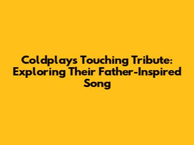 Coldplay's Touching Tribute: Exploring Their Father-Inspired Song