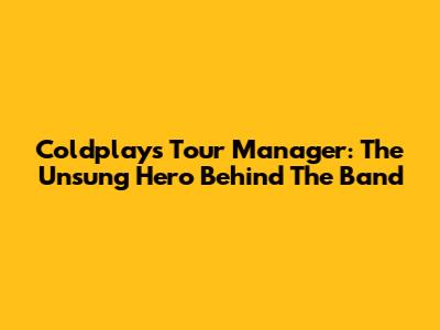 Coldplay's Tour Manager: The Unsung Hero Behind The Band