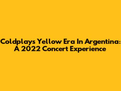 Coldplay's Yellow Era In Argentina: A 2022 Concert Experience