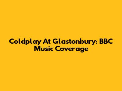 Coldplay At Glastonbury: BBC Music Coverage