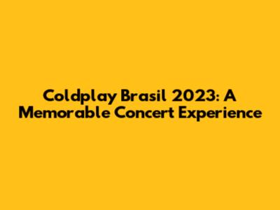 Coldplay Brasil 2023: A Memorable Concert Experience