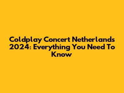 Coldplay Concert Netherlands 2024: Everything You Need To Know
