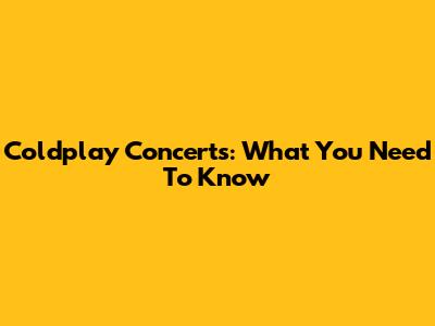 Coldplay Concerts: What You Need To Know