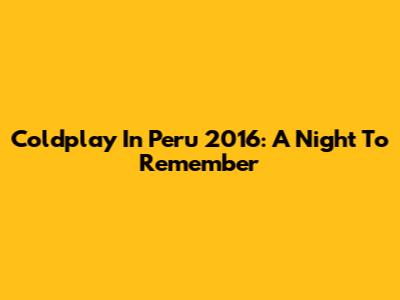 Coldplay In Peru 2016: A Night To Remember