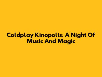 Coldplay Kinopolis: A Night Of Music And Magic