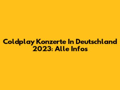 Coldplay Konzerte In Deutschland 2023: Alle Infos