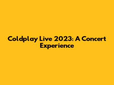 Coldplay Live 2023: A Concert Experience
