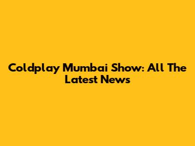 Coldplay Mumbai Show: All The Latest News