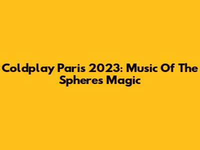Coldplay Paris 2023: Music Of The Spheres Magic