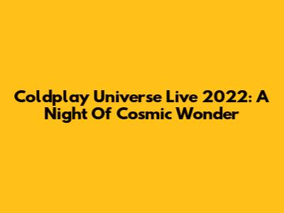 Coldplay Universe Live 2022: A Night Of Cosmic Wonder