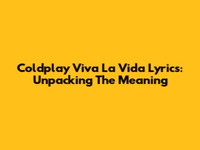 Coldplay Viva La Vida Lyrics: Unpacking The Meaning