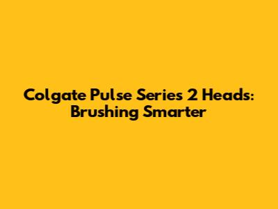 Colgate Pulse Series 2 Heads: Brushing Smarter