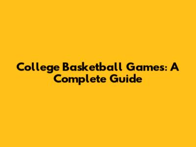College Basketball Games: A Complete Guide