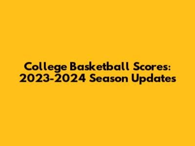 College Basketball Scores: 2023-2024 Season Updates