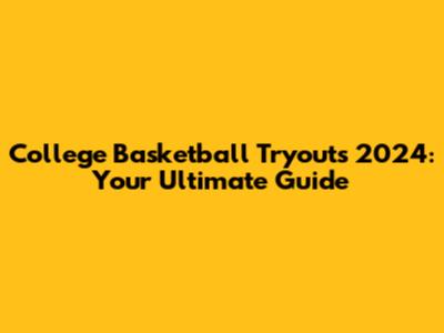 College Basketball Tryouts 2024: Your Ultimate Guide
