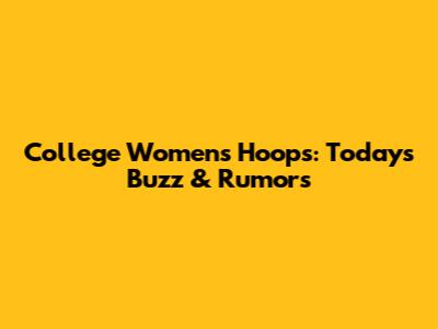 College Women's Hoops: Today's Buzz & Rumors